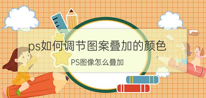 ps如何调节图案叠加的颜色 PS图像怎么叠加？